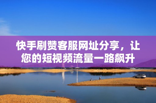 快手刷赞客服网址分享,让您的短视频流量一路飙升 快手刷赞客服网址分享,让您的短视频流量一路飙升