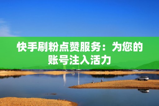 快手刷粉点赞服务：为您的账号注入活力