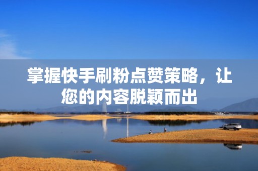 掌握快手刷粉点赞策略，让您的内容脱颖而出