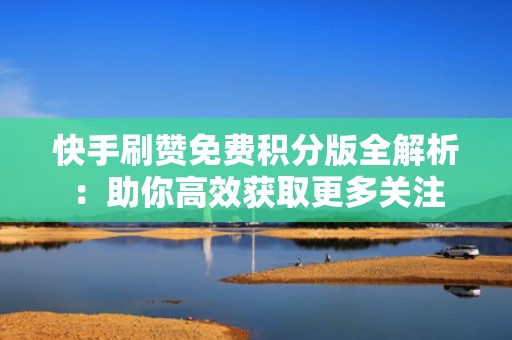 快手刷赞免费积分版全解析：助你高效获取更多关注