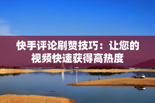 快手评论刷赞技巧:让您的视频快速获得高热度 快手评论刷赞技巧:让您的视频快速获得高热度