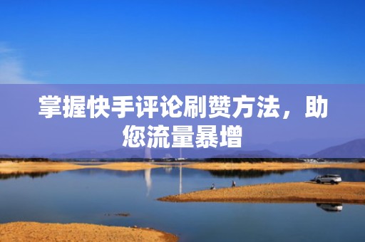 掌握快手评论刷赞方法，助您流量暴增