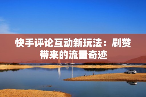 快手评论互动新玩法:刷赞带来的流量奇迹 快手评论互动新玩法:刷赞带来的流量奇迹