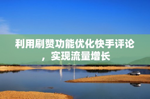 利用刷赞功能优化快手评论,实现流量增长 利用刷赞功能优化快手评论,实现流量增长