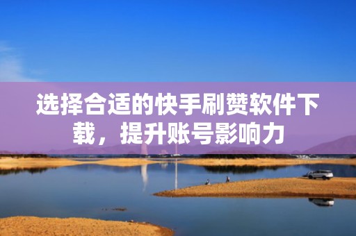 选择合适的快手刷赞软件下载，提升账号影响力