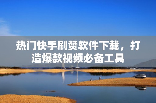 热门快手刷赞软件下载,打造爆款视频必备工具 热门快手刷赞软件下载,打造爆款视频必备工具