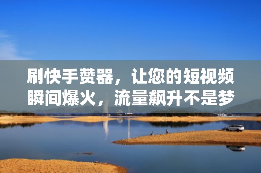 刷快手赞器，让您的短视频瞬间爆火，流量飙升不是梦