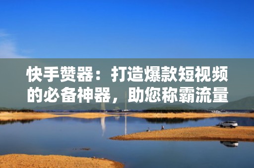 快手赞器:打造爆款短视频的必备神器,助您称霸流量池 快手赞器:打造爆款短视频的必备神器,助您称霸流量池
