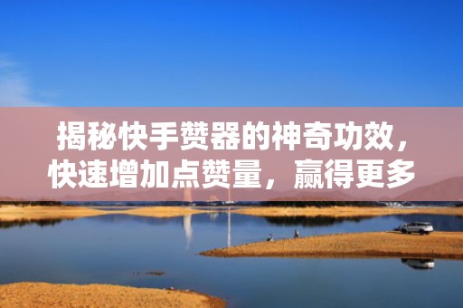 揭秘快手赞器的神奇功效，快速增加点赞量，赢得更多曝光
