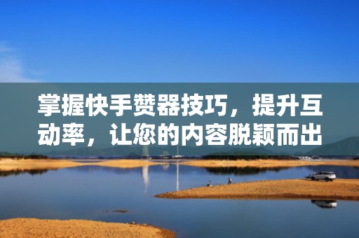 掌握快手赞器技巧，提升互动率，让您的内容脱颖而出吸引更多用户