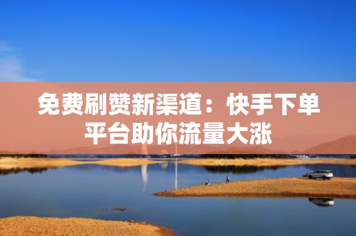 免费刷赞新渠道:快手下单平台助你流量大涨 免费刷赞新渠道:快手下单平台助你流量大涨