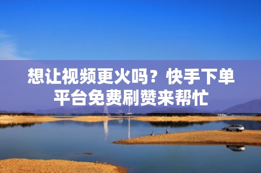 想让视频更火吗?快手下单平台免费刷赞来帮忙 想让视频更火吗?快手下单平台免费刷赞来帮忙