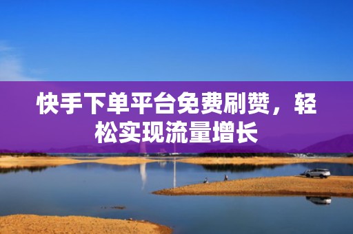 快手下单平台免费刷赞，轻松实现流量增长