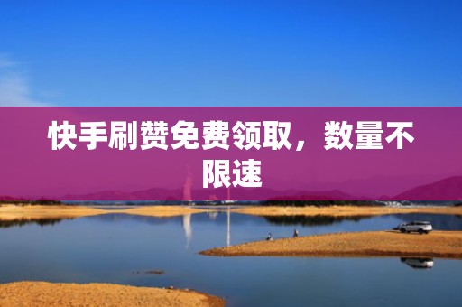 快手刷赞免费领取,数量不限速 快手刷赞免费领取,数量不限速