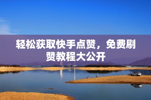 轻松获取快手点赞,免费刷赞教程大公开 轻松获取快手点赞,免费刷赞教程大公开