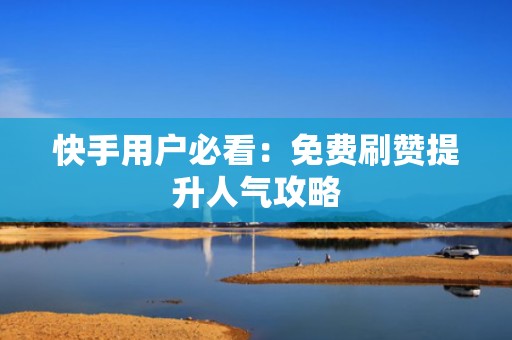 快手用户必看：免费刷赞提升人气攻略