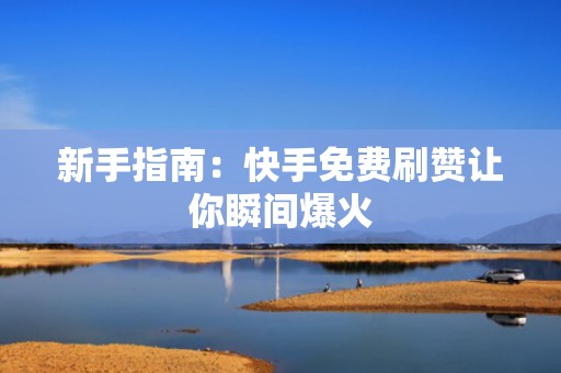 新手指南：快手免费刷赞让你瞬间爆火