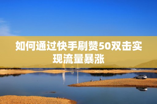 如何通过快手刷赞50双击实现流量暴涨 如何通过快手刷赞50双击实现流量暴涨