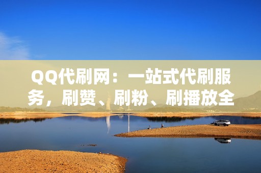 QQ代刷网：一站式代刷服务，刷赞、刷粉、刷播放全搞定！