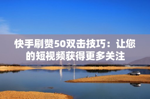 快手刷赞50双击技巧：让您的短视频获得更多关注