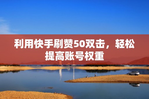 利用快手刷赞50双击,轻松提高账号权重 利用快手刷赞50双击,轻松提高账号权重