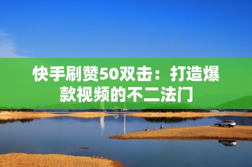 快手刷赞50双击：打造爆款视频的不二法门