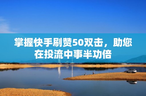 掌握快手刷赞50双击,助您在投流中事半功倍 掌握快手刷赞50双击,助您在投流中事半功倍