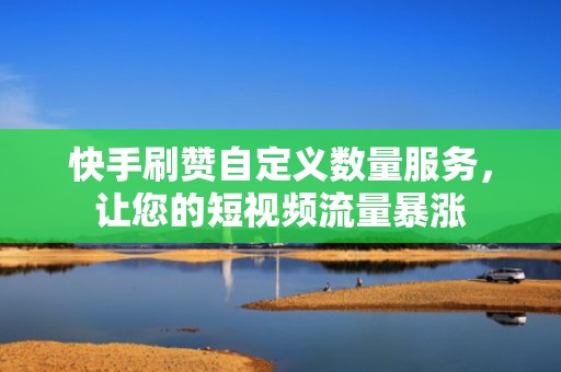 快手刷赞自定义数量服务,让您的短视频流量暴涨 快手刷赞自定义数量服务,让您的短视频流量暴涨