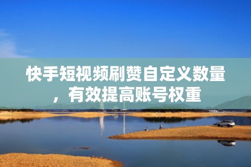 快手短视频刷赞自定义数量,有效提高账号权重 快手短视频刷赞自定义数量,有效提高账号权重