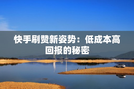 快手刷赞新姿势:低成本高回报的秘密 快手刷赞新姿势:低成本高回报的秘密