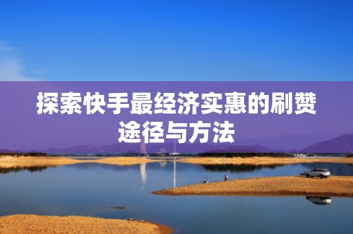 探索快手最经济实惠的刷赞途径与方法 探索快手最经济实惠的刷赞途径与方法