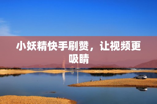 小妖精快手刷赞，让视频更吸睛