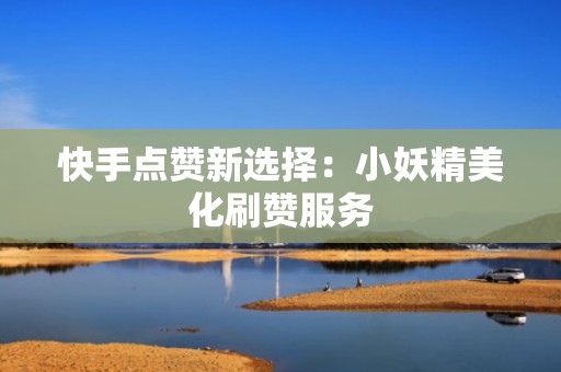 快手点赞新选择：小妖精美化刷赞服务
