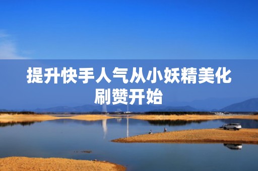 提升快手人气从小妖精美化刷赞开始