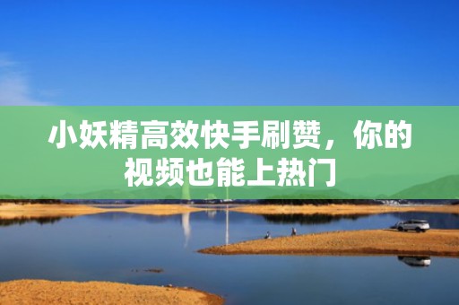 小妖精高效快手刷赞,你的视频也能上热门 小妖精高效快手刷赞,你的视频也能上热门