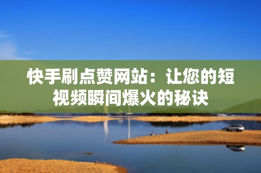 快手刷点赞网站：让您的短视频瞬间爆火的秘诀