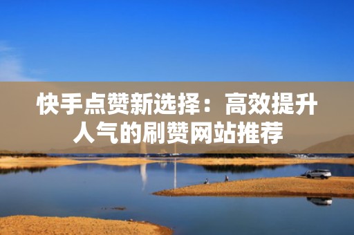快手点赞新选择:高效提升人气的刷赞网站推荐 快手点赞新选择:高效提升人气的刷赞网站推荐