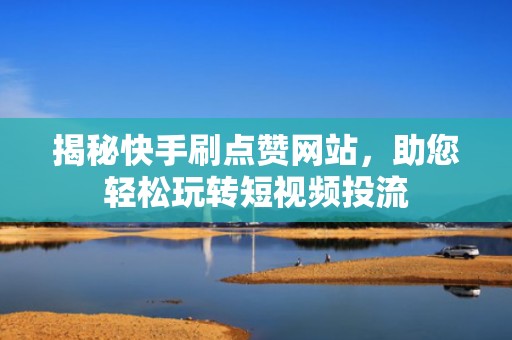 揭秘快手刷点赞网站,助您轻松玩转短视频投流 揭秘快手刷点赞网站,助您轻松玩转短视频投流