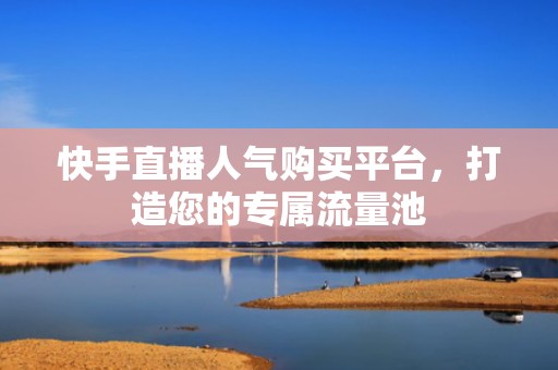 快手直播人气购买平台，打造您的专属流量池