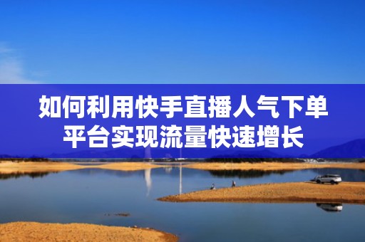 如何利用快手直播人气下单平台实现流量快速增长