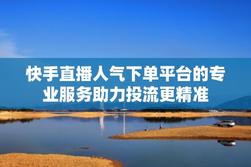 快手直播人气下单平台的专业服务助力投流更精准 快手直播人气下单平台的专业服务助力投流更精准