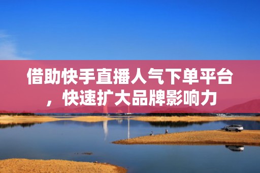 借助快手直播人气下单平台，快速扩大品牌影响力