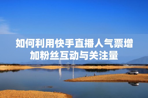 如何利用快手直播人气票增加粉丝互动与关注量 如何利用快手直播人气票增加粉丝互动与关注量