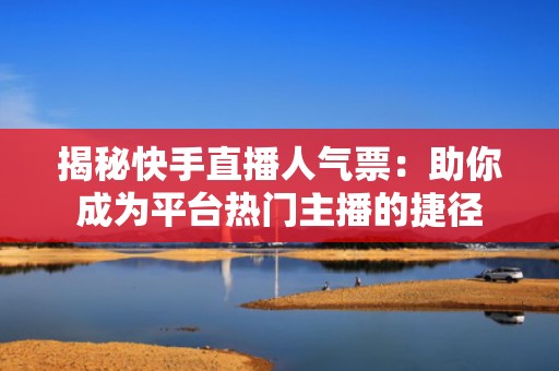 揭秘快手直播人气票:助你成为平台热门主播的捷径 揭秘快手直播人气票:助你成为平台热门主播的捷径
