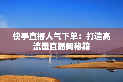 快手直播人气下单：打造高流量直播间秘籍