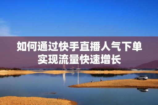 如何通过快手直播人气下单实现流量快速增长 如何通过快手直播人气下单实现流量快速增长