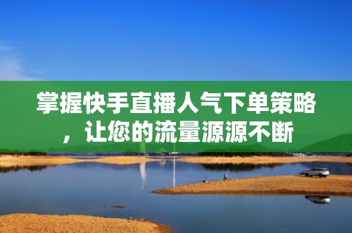 掌握快手直播人气下单策略，让您的流量源源不断