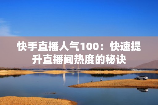 快手直播人气100：快速提升直播间热度的秘诀