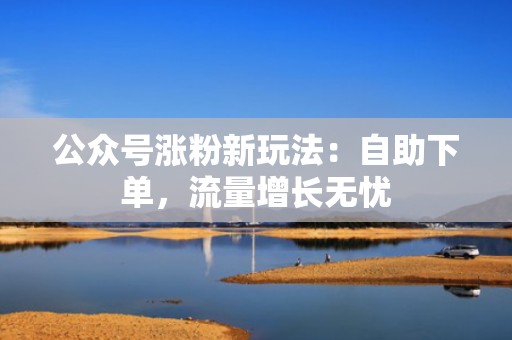 公众号涨粉新玩法：自助下单，流量增长无忧
