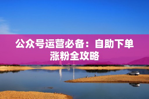 公众号运营必备:自助下单涨粉全攻略 公众号运营必备:自助下单涨粉全攻略